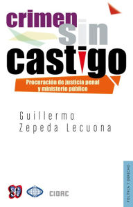 Title: Crimen sin castigo: Procuración de justicia penal y Ministerio Público en México, Author: Guillermo Zepeda Lecuona