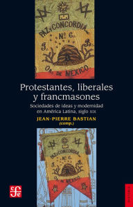Title: Protestantes, liberales y francmasones: Sociedades de ideas y modernidad en América Latina siglo XIX, Author: Jean Pierre Bastian