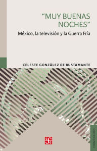 Title: Muy buenas noches: México, la televisión y la Guerra Fría, Author: Celeste González de Bustamente