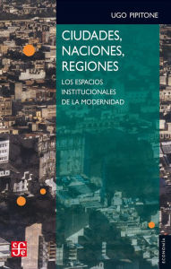 Title: Ciudades, naciones, regiones: Los espacios institucionales de la modernindad, Author: Ugo Pipitone