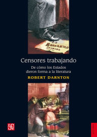 Title: Censores trabajando: De cómo los Estados dieron forma a la literatura, Author: Robert Darnton