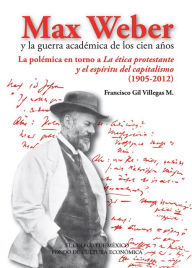 Title: Max Weber y la guerra académica de los cien años: Historia de las ciencias sociales en el siglo XX. La polémica en torno a La ética protestante y el espíritu del capitalismo (1905-2012), Author: Francisco Gil Villegas M.