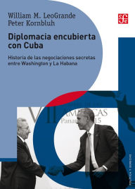 Title: Diplomacia encubierta con Cuba: Historia de las negociaciones secretas entre Washington y La Habana, Author: William LeoGrande