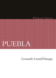 Title: Puebla. Historia breve, Author: Leonardo Lomelí Vanegas