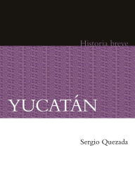 Title: Yucatán. Historia breve, Author: Sergio Quezada