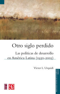 Title: Otro siglo perdido: Las políticas de desarrollo en América Latina (1930-2005), Author: Víctor L. Urquidi