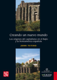 Title: Creando un nuevo mundo: Los orígenes del capitalismo en el Bajío y la Norteamérica española, Author: John Tutino