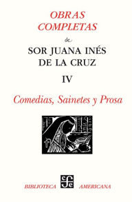 Title: Obras completas, IV: Comedias, sainetes y prosa, Author: sor Juana Inés de la Cruz