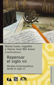 Title: Repensar el siglo XIX: Miradas historiográficas desde el siglo XX, Author: María Luna Argudín