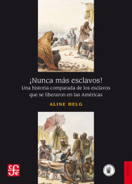 Title: ¡Nunca más esclavos!: Una historia comparada de los esclavos que se liberaron en las Américas, Author: Aline Helg