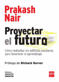 Title: Proyectar el futuro: Cómo rediseñar los edificios escolares, Author: Prakash Nair