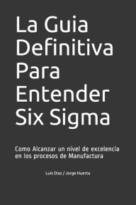 Title: La Guia Definitiva Para Entender Six Sigma: Como Alcanzar un nivel de excelencia en los procesos de Manufactura, Author: Jorge Huerta