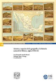 Title: Actores y espacios de la geografía y la historia natural de México, siglos XVIII-XX, Author: Luz Fernanda Azuela Bernal