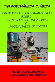 Title: Termodinámica clásica. Protocolos experimentales sobre primera y segunda leyes, y sobre potenciales selectos, Author: Rodolfo Acevedo Chávez