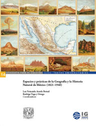 Title: Espacios y prácticas de la Geografía y la Historia Natural de México (1821-1940), Author: Luz Fernanda Azuela Bernal