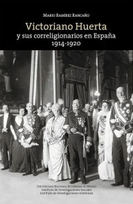 Title: Victoriano Huerta y sus correligionarios en España: 1914-1920, Author: Mario Ramírez Rancaño