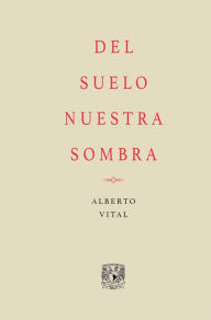 Title: Del suelo nuestra sombra, Author: Alberto Vital