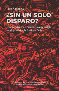 Title: ¿Sin un solo disparo? Inseguridad y delincuencia organizada en el gobierno de Enrique Peña, Author: Luis Astorga