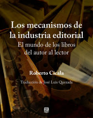 Title: Los mecanismos de la industria editorial. El mundo de los libros del autor al lector, Author: Roberto Cicala