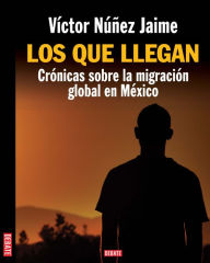 Title: Los que llegan: Crónicas sobre la migración global de México, Author: Víctor Jaime Núñez