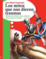 Title: Los mitos que nos dieron traumas: México en el divan: cinco sesiones para superar el pasado, Author: Juan Miguel Zunzunegui