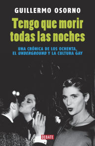 Title: Tengo que morir todas las noches: Una crónica de los ochenta, el underground y la cultura gay, Author: Guillermo Osorno