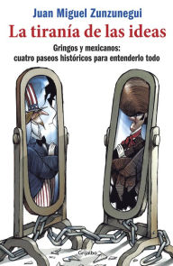 Title: La tiranía de las ideas: Gringos y mexicanos: cuatro paseos históricos para entenderlo todo, Author: Juan Miguel Zunzunegui