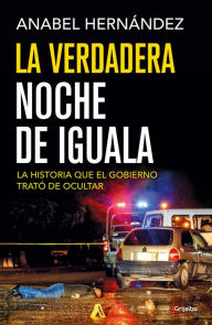 Title: La verdadera noche de Iguala: La historia que el gobierno trató de ocultar (A Massacre in Mexico: The True Story Behind the Missing Forty-Three Students), Author: Anabel Hernández