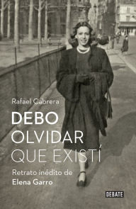 Title: Debo olvidar que existí: Retrato inédito de Elena Garro, Author: Rafael Cabrera