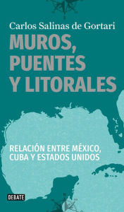 Title: Muros, puentes y litorales: Relación entre México, Cuba y Estados Unidos, Author: Carlos Salinas de Gortari