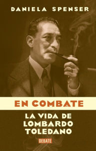 Title: En combate: La vida de Lombardo Toledano, Author: Daniela Spenser