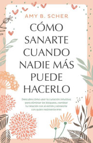 Title: Cómo sanarte cuando nadie más puede hacerlo, Author: Amy B. Scher