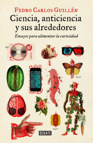 Title: Ciencia, anticiencia y sus alrededores: Ensayos para alimentar la curiosidad, Author: Fedro Carlos Guillén