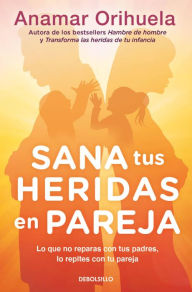 Title: Sana tus heridas en pareja: Lo que no reparas con tus padres, lo repites con tu pareja, Author: Anamar Orihuela