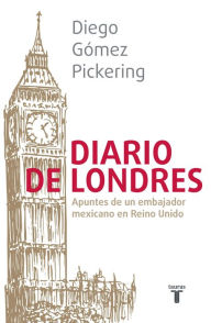 Title: Diario de Londres: Apuntes de un embajador mexicano en Reino Unido, Author: Diego Gómez Pickering