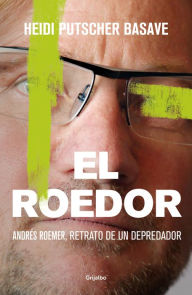 Title: El roedor: Andrés Roemer, retrato de un depredador, Author: Heidi Putscher Basave