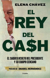 Title: El rey del cash: El saqueo oculto del presidente y su equipo cercano / The King of Cash, Author: Elena Chávez