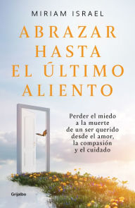 Title: Abrazar hasta el último aliento: Perder el miedo a la muerte de un ser querido desde el amor, la compasión y el cuidado, Author: Miriam Israel