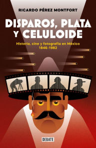 Title: Disparos, plata y celuloide: Historia, cine y fotografía en México 1846-1982, Author: Ricardo Pérez Montfort