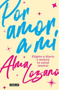 Title: Por amor a mí: Elígete a diario y mejora tu salud mental / For the Love of Me: C hoose Yourself Every Day, Author: ALMA LOZANO