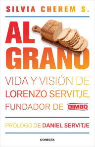 Title: Al grano: Vida y visión de Lorenzo Servitje, fundador de Bimbo, Author: Silvia Cherem