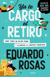 Title: Ya te cargó el retiro: Cómo tener un retiro digno y alcanzar la libertad financi era / Retirement Has Become a Burden, Author: Eduardo Rosas