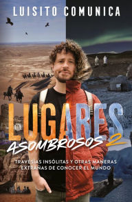 Title: Lugares asombrosos 2 / Amazing Places 2. Unusual Journeys and Other Strange Ways of Getting to Know the World, Author: Luisito Comunica