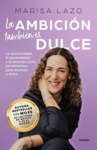 Title: La ambición también es dulce: La autenticidad, la generosidad y la intuición como herramientas para alcanzar el éxito, Author: Marisa Lazo