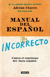 Title: Manual del español incorrecto: Contra el espejismo del «buen español», Author: Adrián Chávez
