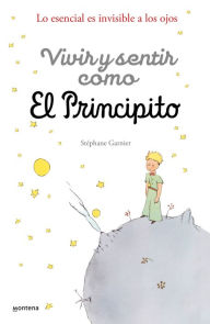 Title: Vivir y sentir como. El principito: Lo esencial es invisible a los ojoso / How to Live Like the Little Prince: a Grown-Up's Guide to Rediscovering Imagination, Author: STÉPHANIE GARNIER