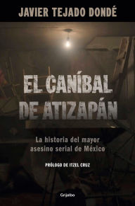 Title: El Caníbal de Atizapán: La historia del mayor asesino serial de México, Author: Javier Tejado Dondé
