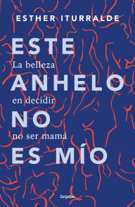 Title: Este anhelo no es mío: La belleza de decidir no ser mamá, Author: Esther Iturralde