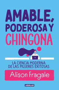 Title: Amable, poderosa y chingona: La ciencia moderna de las mujeres exitosas, Author: Alison Fragale