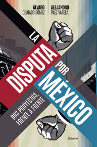 Title: La disputa por Mexico: Dos proyectos, frente a frente, Author: Álvaro Delgado Gómez